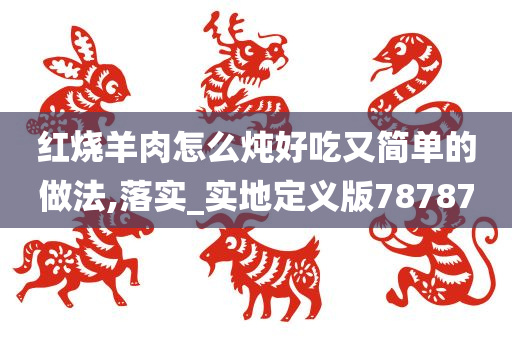 红烧羊肉怎么炖好吃又简单的做法,落实_实地定义版78787