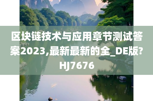 区块链技术与应用章节测试答案2023,最新最新的全_DE版?HJ7676