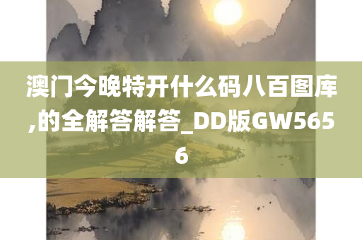 澳门今晚特开什么码八百图库,的全解答解答_DD版GW5656