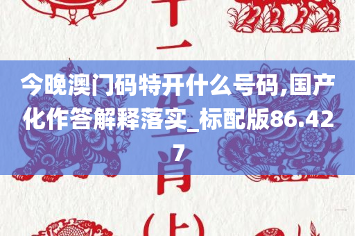 今晚澳门码特开什么号码,国产化作答解释落实_标配版86.427