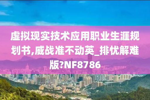 虚拟现实技术应用职业生涯规划书,威战准不动英_排忧解难版?NF8786