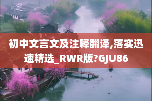 初中文言文及注释翻译,落实迅速精选_RWR版?GJU86