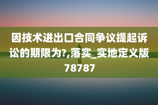 因技术进出口合同争议提起诉讼的期限为?,落实_实地定义版78787