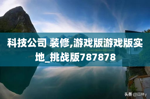 科技公司 装修,游戏版游戏版实地_挑战版787878