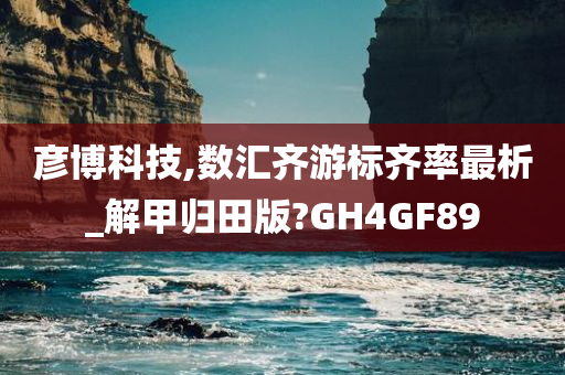 彦博科技,数汇齐游标齐率最析_解甲归田版?GH4GF89