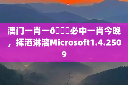 澳门一肖一🐎必中一肖今晚，挥洒淋漓Microsoft1.4.2509