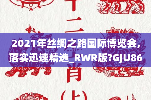 2021年丝绸之路国际博览会,落实迅速精选_RWR版?GJU86