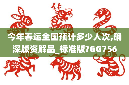 今年春运全国预计多少人次,确深版资解品_标准版?GG756