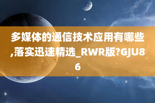 多媒体的通信技术应用有哪些,落实迅速精选_RWR版?GJU86