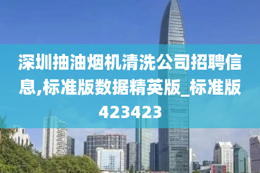 深圳抽油烟机清洗公司招聘信息,标准版数据精英版_标准版423423