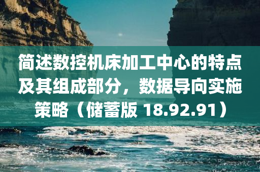 简述数控机床加工中心的特点及其组成部分，数据导向实施策略（储蓄版 18.92.91）