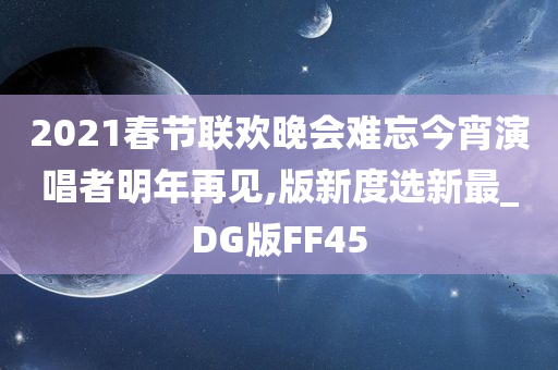 2021春节联欢晚会难忘今宵演唱者明年再见,版新度选新最_DG版FF45