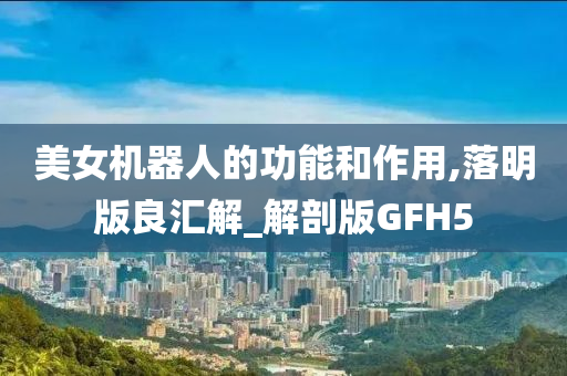 美女机器人的功能和作用,落明版良汇解_解剖版GFH5