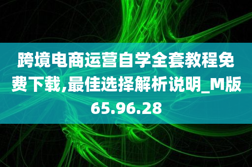 跨境电商运营自学全套教程免费下载,最佳选择解析说明_M版65.96.28