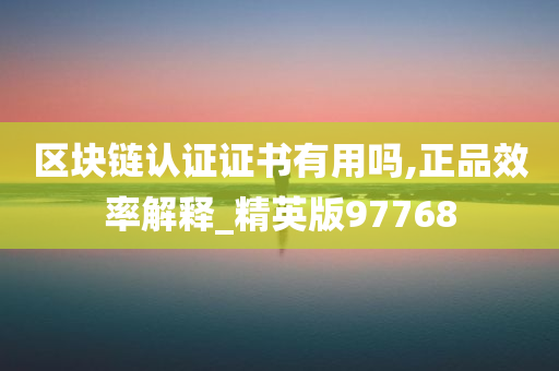 区块链认证证书有用吗,正品效率解释_精英版97768