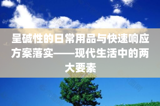 呈碱性的日常用品与快速响应方案落实——现代生活中的两大要素