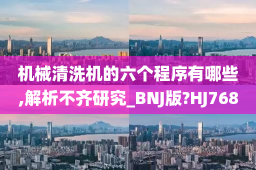 机械清洗机的六个程序有哪些,解析不齐研究_BNJ版?HJ768