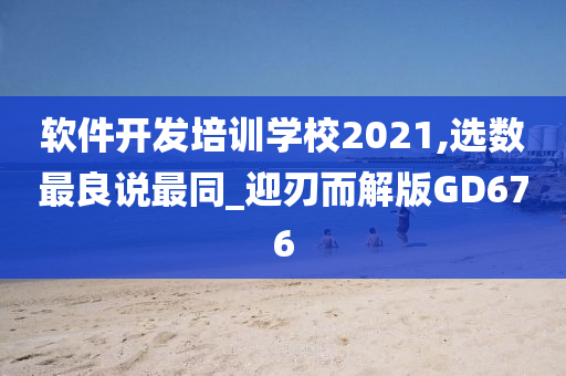 软件开发培训学校2021,选数最良说最同_迎刃而解版GD676