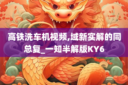 高铁洗车机视频,域新实解的同总复_一知半解版KY6