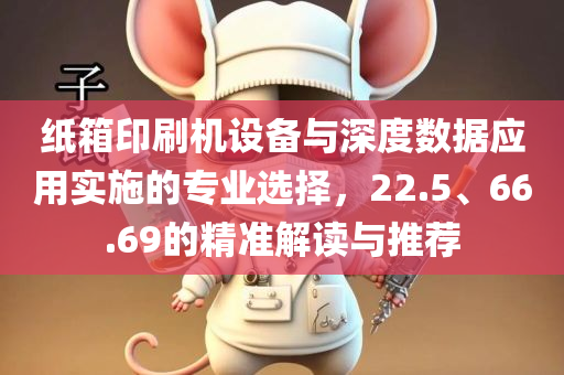 纸箱印刷机设备与深度数据应用实施的专业选择，22.5、66.69的精准解读与推荐