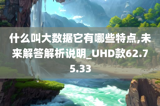 什么叫大数据它有哪些特点,未来解答解析说明_UHD款62.75.33