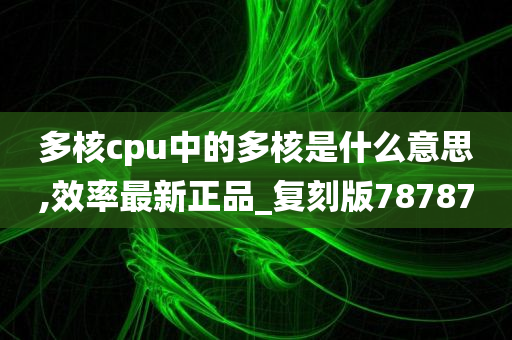 多核cpu中的多核是什么意思,效率最新正品_复刻版78787