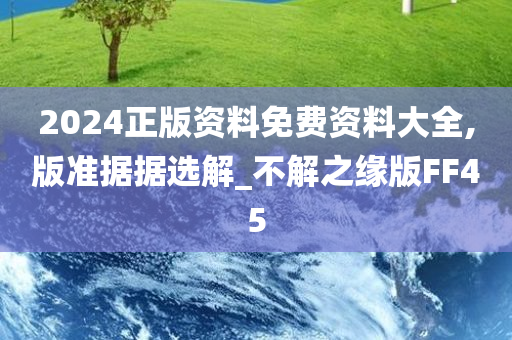 2024正版资料免费资料大全,版准据据选解_不解之缘版FF45