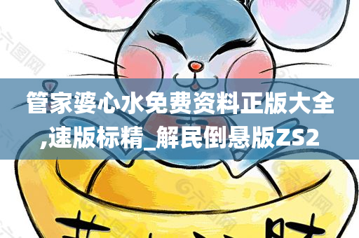 管家婆心水免费资料正版大全,速版标精_解民倒悬版ZS2