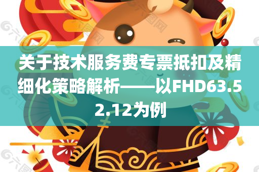 关于技术服务费专票抵扣及精细化策略解析——以FHD63.52.12为例