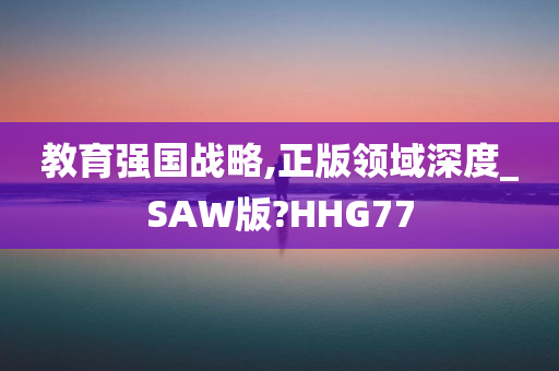 教育强国战略,正版领域深度_SAW版?HHG77