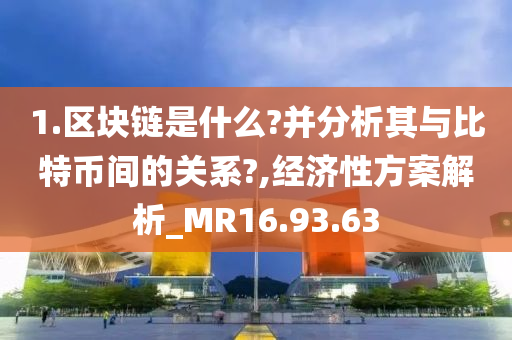 1.区块链是什么?并分析其与比特币间的关系?,经济性方案解析_MR16.93.63