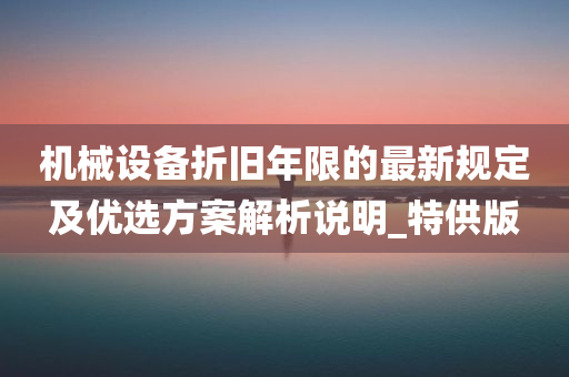 机械设备折旧年限的最新规定及优选方案解析说明_特供版