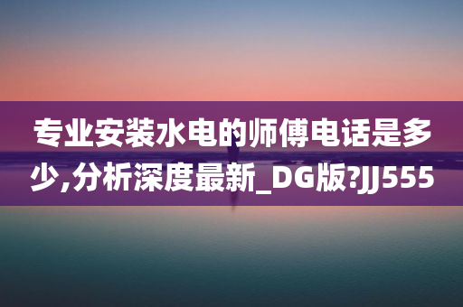 专业安装水电的师傅电话是多少,分析深度最新_DG版?JJ555