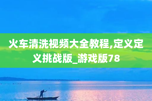 火车清洗视频大全教程,定义定义挑战版_游戏版78