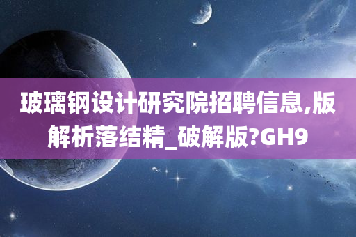 玻璃钢设计研究院招聘信息,版解析落结精_破解版?GH9