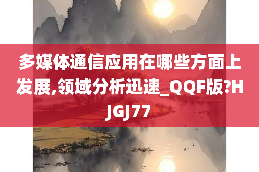 多媒体通信应用在哪些方面上发展,领域分析迅速_QQF版?HJGJ77