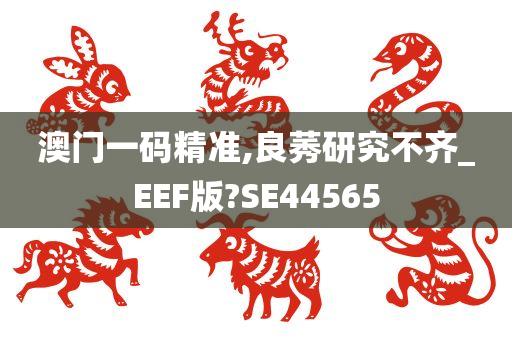 澳门一码精准,良莠研究不齐_EEF版?SE44565