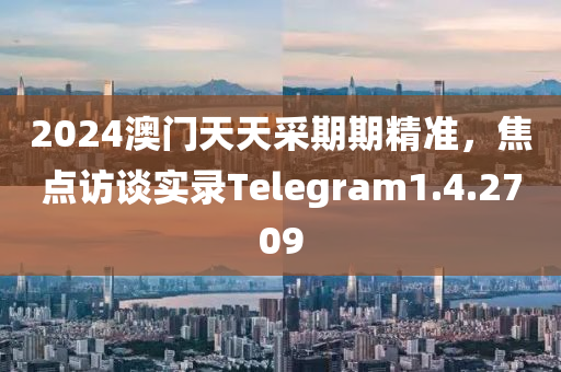 2024澳门天天采期期精准，焦点访谈实录Telegram1.4.2709