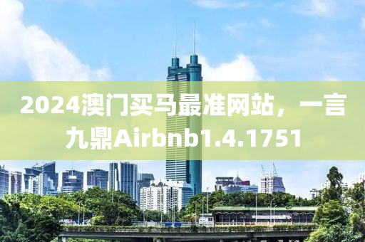 2024澳门买马最准网站，一言九鼎Airbnb1.4.1751