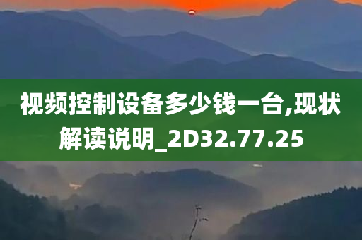 视频控制设备多少钱一台,现状解读说明_2D32.77.25