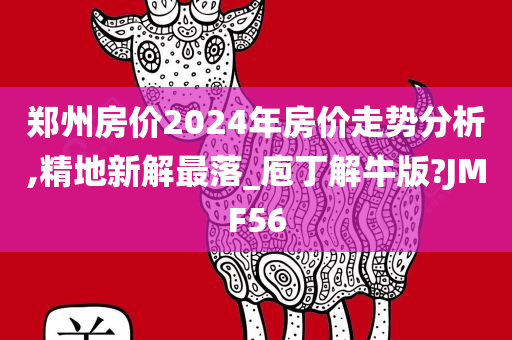 郑州房价2024年房价走势分析,精地新解最落_庖丁解牛版?JMF56