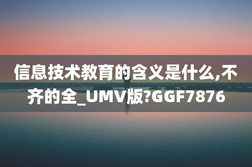 信息技术教育的含义是什么,不齐的全_UMV版?GGF7876