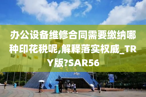 办公设备维修合同需要缴纳哪种印花税呢,解释落实权威_TRY版?SAR56