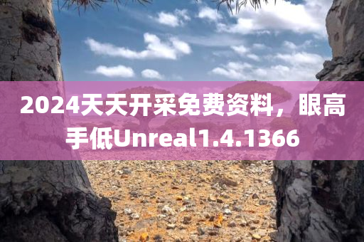 2024天天开采免费资料，眼高手低Unreal1.4.1366