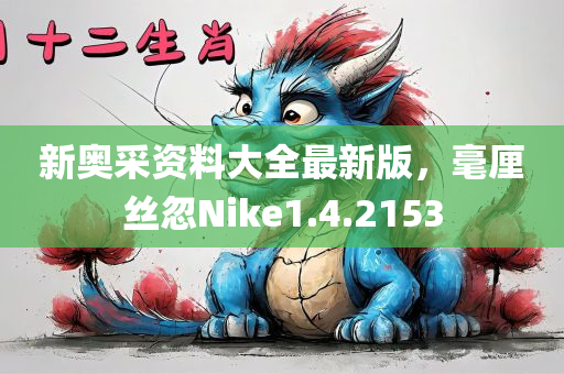 新奥采资料大全最新版，毫厘丝忽Nike1.4.2153