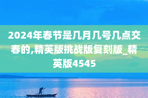 2024年春节是几月几号几点交春的,精英版挑战版复刻版_精英版4545