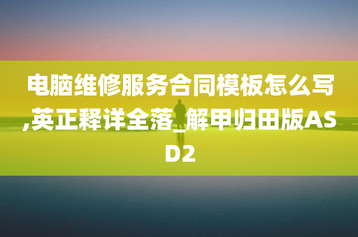 电脑维修服务合同模板怎么写,英正释详全落_解甲归田版ASD2