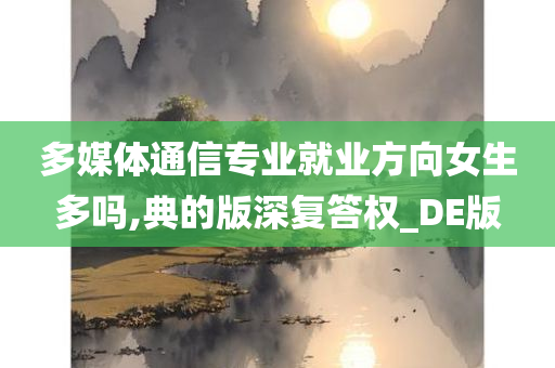 多媒体通信专业就业方向女生多吗,典的版深复答权_DE版