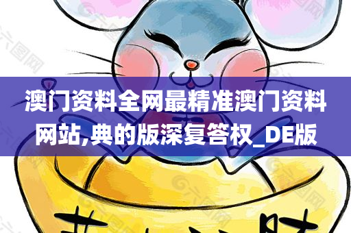 澳门资料全网最精准澳门资料网站,典的版深复答权_DE版