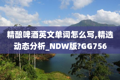 精酿啤酒英文单词怎么写,精选动态分析_NDW版?GG756